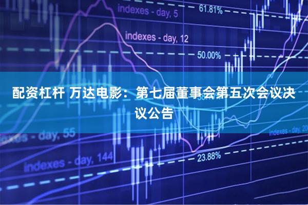配资杠杆 万达电影：第七届董事会第五次会议决议公告