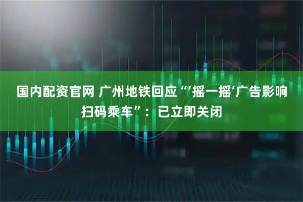 国内配资官网 广州地铁回应“‘摇一摇’广告影响扫码乘车”：已立即关闭
