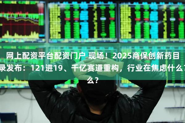 网上配资平台配资门户 现场！2025商保创新药目录发布：121进19、千亿赛道重构，行业在焦虑什么？