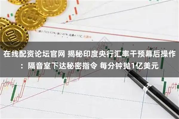 在线配资论坛官网 揭秘印度央行汇率干预幕后操作：隔音室下达秘密指令 每分钟抛1亿美元