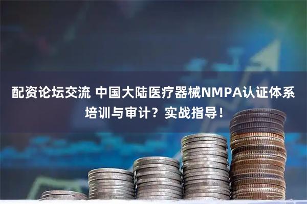 配资论坛交流 中国大陆医疗器械NMPA认证体系培训与审计？实战指导！