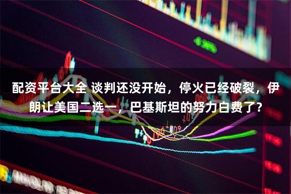 配资平台大全 谈判还没开始，停火已经破裂，伊朗让美国二选一，巴基斯坦的努力白费了？